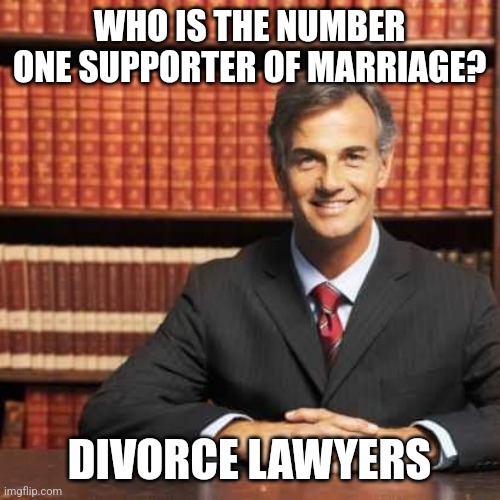 Think about it, divorce lawyers might be the biggest cheerleaders for marriage right? | WHO IS THE NUMBER ONE SUPPORTER OF MARRIAGE? DIVORCE LAWYERS | image tagged in lawyer,divorce,jobs,marriage,money,real life | made w/ Imgflip meme maker