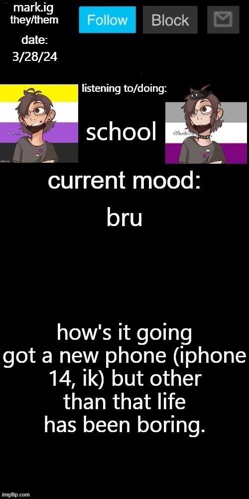 who wants me to yap more | 3/28/24; school; bru; how's it going

got a new phone (iphone 14, ik) but other than that life has been boring. | image tagged in mark ig's normal template | made w/ Imgflip meme maker