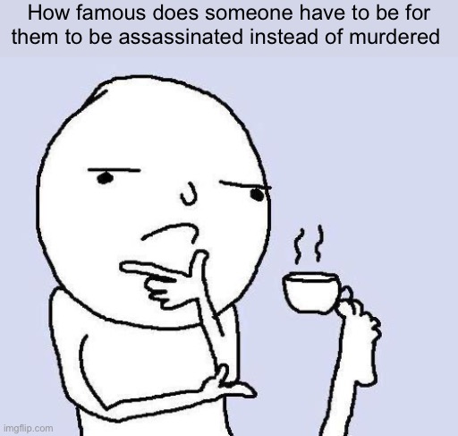 Hmm | How famous does someone have to be for them to be assassinated instead of murdered | image tagged in thinking meme | made w/ Imgflip meme maker