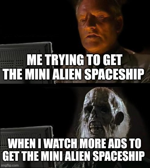 I tried... | ME TRYING TO GET THE MINI ALIEN SPACESHIP; WHEN I WATCH MORE ADS TO GET THE MINI ALIEN SPACESHIP | image tagged in i'll just wait here,pixel gun 3d,why are you reading this,mobile games,lottery,pay to win | made w/ Imgflip meme maker