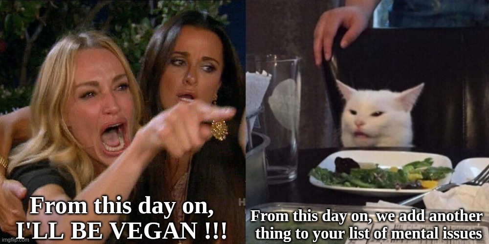 We shouldn't be making jokes, .....but then again, they serve it on a silver platter. | From this day on,
I'LL BE VEGAN !!! From this day on, we add another 
thing to your list of mental issues | image tagged in woman yelling at cat,vegan,funny,meme,deep thoughts,mental illness | made w/ Imgflip meme maker