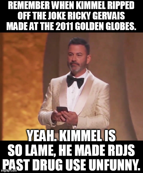Kimmel is so original and funny... Robert Downey Jr. is rolling in his seat. | REMEMBER WHEN KIMMEL RIPPED OFF THE JOKE RICKY GERVAIS MADE AT THE 2011 GOLDEN GLOBES. YEAH. KIMMEL IS SO LAME, HE MADE RDJS PAST DRUG USE UNFUNNY. | image tagged in ricky gervais,oscars,unoriginal,jimmy kimmel,funny,memes | made w/ Imgflip meme maker