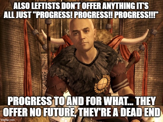 caesar postmodern dialectics | ALSO LEFTISTS DON'T OFFER ANYTHING IT'S ALL JUST "PROGRESS! PROGRESS!! PROGRESS!!!"; PROGRESS TO AND FOR WHAT... THEY OFFER NO FUTURE, THEY'RE A DEAD END | image tagged in fallout new vegas,fallout,shitpost,videogames,video games,gaming | made w/ Imgflip meme maker