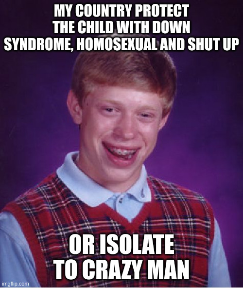 crazy man | MY COUNTRY PROTECT THE CHILD WITH DOWN SYNDROME, HOMOSEXUAL AND SHUT UP; OR ISOLATE TO CRAZY MAN | image tagged in memes,bad luck brian | made w/ Imgflip meme maker