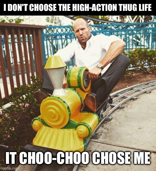 I didn't choose the high-action thug life | I DON'T CHOOSE THE HIGH-ACTION THUG LIFE; IT CHOO-CHOO CHOSE ME | image tagged in jason statham,train,amusement park,train ride,thug life,action movies | made w/ Imgflip meme maker