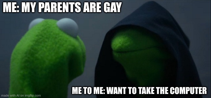Evil Kermit | ME: MY PARENTS ARE GAY; ME TO ME: WANT TO TAKE THE COMPUTER | image tagged in memes,evil kermit | made w/ Imgflip meme maker