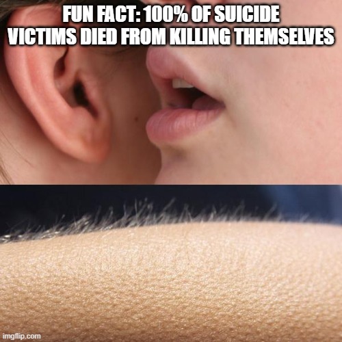 Very Useful Info | FUN FACT: 100% OF SUICIDE VICTIMS DIED FROM KILLING THEMSELVES | image tagged in whisper and goosebumps,fun | made w/ Imgflip meme maker