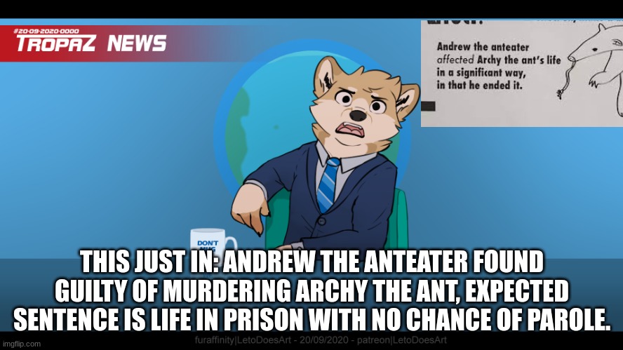 news shitposting momento | THIS JUST IN: ANDREW THE ANTEATER FOUND GUILTY OF MURDERING ARCHY THE ANT, EXPECTED SENTENCE IS LIFE IN PRISON WITH NO CHANCE OF PAROLE. | image tagged in goofy ahh news but blank,shitpost,memes,furry,news,dank memes | made w/ Imgflip meme maker