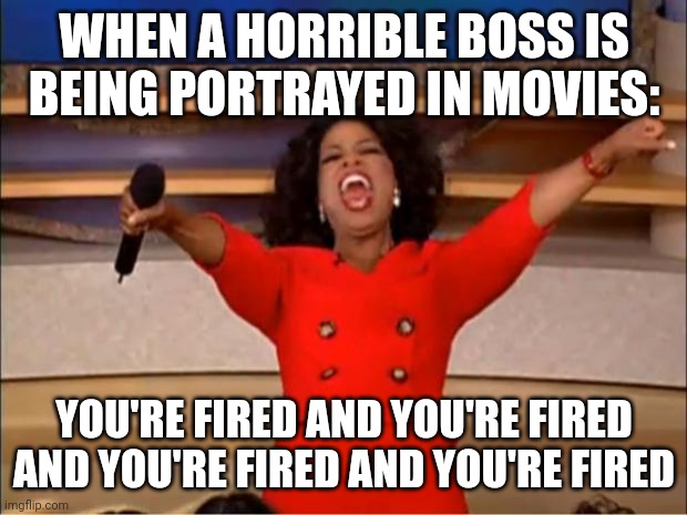 Oprah You Get A | WHEN A HORRIBLE BOSS IS BEING PORTRAYED IN MOVIES:; YOU'RE FIRED AND YOU'RE FIRED AND YOU'RE FIRED AND YOU'RE FIRED | image tagged in memes,oprah you get a | made w/ Imgflip meme maker