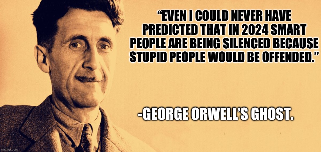 George Orwell | “EVEN I COULD NEVER HAVE PREDICTED THAT IN 2024 SMART PEOPLE ARE BEING SILENCED BECAUSE STUPID PEOPLE WOULD BE OFFENDED.”; -GEORGE ORWELL’S GHOST. | image tagged in george orwell | made w/ Imgflip meme maker