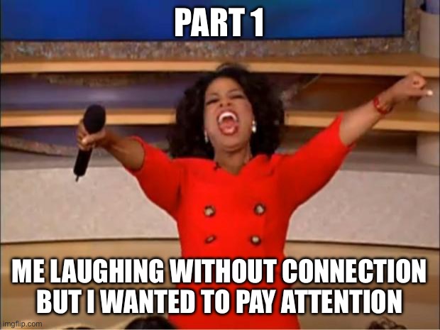 Oprah You Get A Meme | PART 1; ME LAUGHING WITHOUT CONNECTION BUT I WANTED TO PAY ATTENTION | image tagged in memes,oprah you get a | made w/ Imgflip meme maker