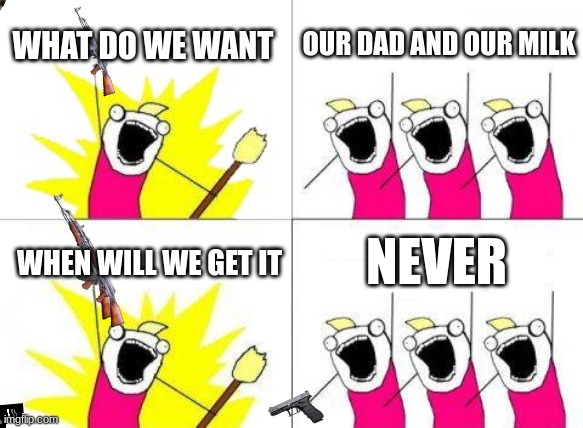 What Do We Want | WHAT DO WE WANT; OUR DAD AND OUR MILK; WHEN WILL WE GET IT; NEVER | image tagged in memes,what do we want | made w/ Imgflip meme maker