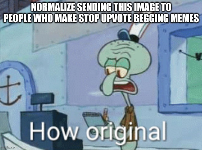 just ignore the beggars | NORMALIZE SENDING THIS IMAGE TO PEOPLE WHO MAKE STOP UPVOTE BEGGING MEMES | image tagged in squidward how original,original meme,funny memes,stop,please | made w/ Imgflip meme maker