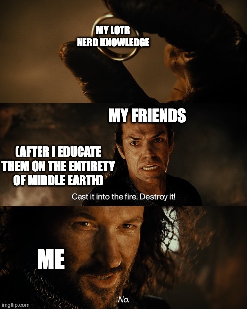 They cannot escape | MY LOTR NERD KNOWLEDGE; MY FRIENDS; (AFTER I EDUCATE THEM ON THE ENTIRETY OF MIDDLE EARTH); ME | image tagged in cast it into the fire,lotr,nerd,memes | made w/ Imgflip meme maker
