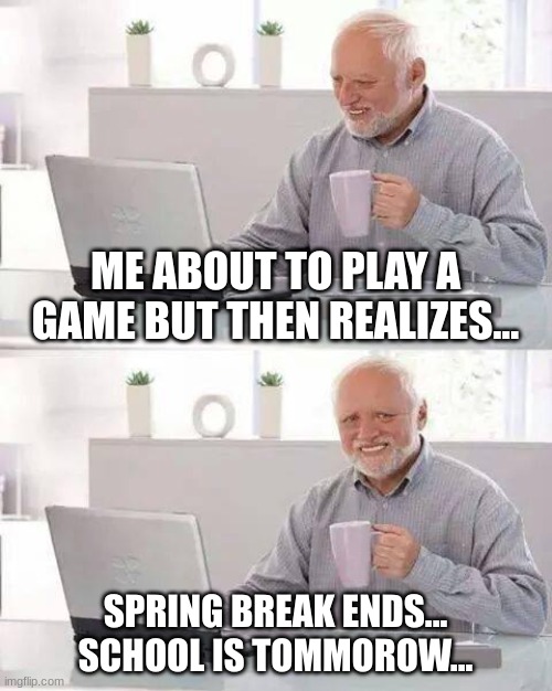 Spring Break is over.... | ME ABOUT TO PLAY A GAME BUT THEN REALIZES... SPRING BREAK ENDS... SCHOOL IS TOMMOROW... | image tagged in memes,hide the pain harold,spring,spring break,school | made w/ Imgflip meme maker