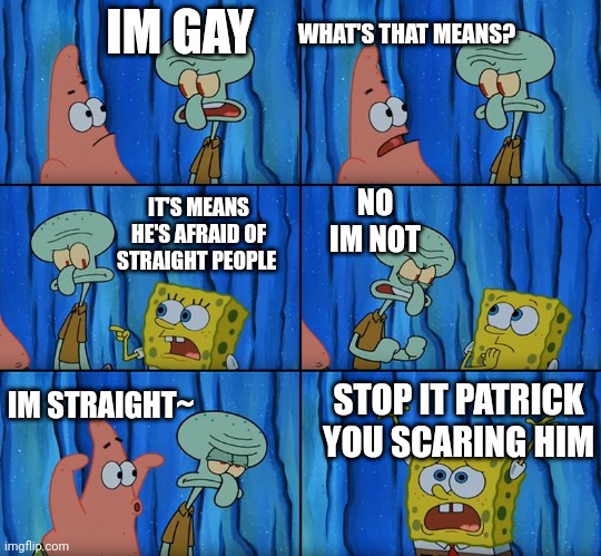 I'm gay | IM GAY; WHAT'S THAT MEANS? NO IM NOT; IT'S MEANS HE'S AFRAID OF STRAIGHT PEOPLE; IM STRAIGHT~; STOP IT PATRICK YOU SCARING HIM | image tagged in stop it patrick you're scaring him,lgbtq,gay,lgbt | made w/ Imgflip meme maker