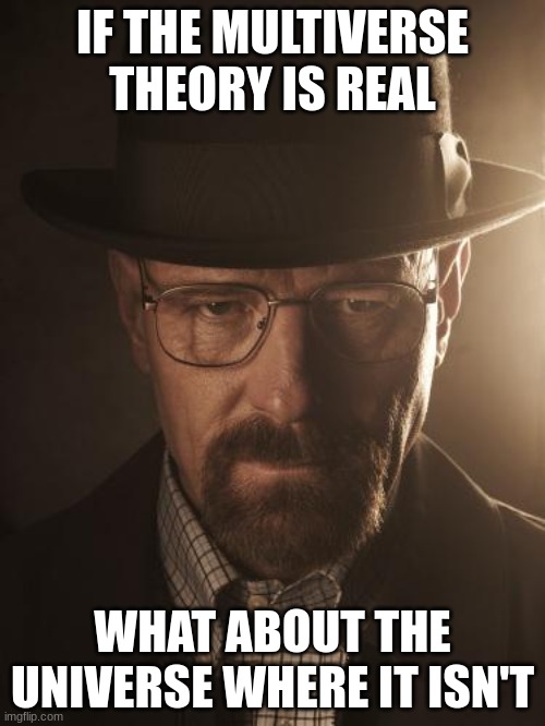 why title requier?? | IF THE MULTIVERSE THEORY IS REAL; WHAT ABOUT THE UNIVERSE WHERE IT ISN'T | image tagged in walter white,memes,science,multiverse,paradox,oh wow are you actually reading these tags | made w/ Imgflip meme maker