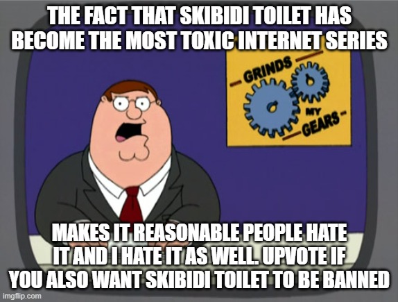 the news | THE FACT THAT SKIBIDI TOILET HAS BECOME THE MOST TOXIC INTERNET SERIES; MAKES IT REASONABLE PEOPLE HATE IT AND I HATE IT AS WELL. UPVOTE IF YOU ALSO WANT SKIBIDI TOILET TO BE BANNED | image tagged in memes,peter griffin news | made w/ Imgflip meme maker