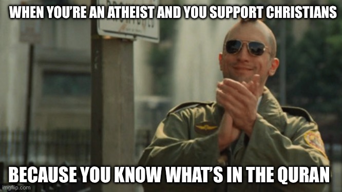 Quran | WHEN YOU’RE AN ATHEIST AND YOU SUPPORT CHRISTIANS; BECAUSE YOU KNOW WHAT’S IN THE QURAN | image tagged in taxi driver travis bickle clapping,christianity,atheism,islam,islamophobia | made w/ Imgflip meme maker