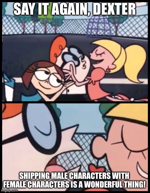 Dexter loves shipping Male characters with Female characters | SAY IT AGAIN, DEXTER; SHIPPING MALE CHARACTERS WITH FEMALE CHARACTERS IS A WONDERFUL THING! | image tagged in memes,say it again dexter | made w/ Imgflip meme maker