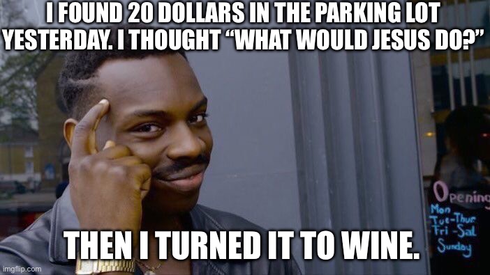 Roll Safe Think About It | I FOUND 20 DOLLARS IN THE PARKING LOT YESTERDAY. I THOUGHT “WHAT WOULD JESUS DO?”; THEN I TURNED IT TO WINE. | image tagged in memes,roll safe think about it | made w/ Imgflip meme maker
