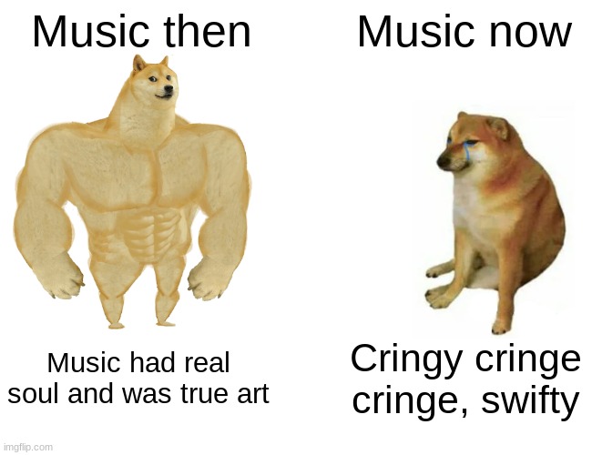 I bet most people will agree with this | Music then; Music now; Music had real soul and was true art; Cringy cringe cringe, swifty | image tagged in memes,buff doge vs cheems,music | made w/ Imgflip meme maker