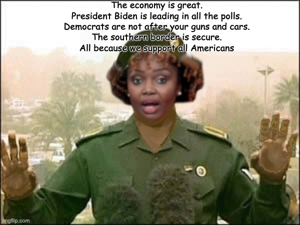 Jive Talkin' Jean-Pierre | The economy is great.
President Biden is leading in all the polls.
Democrats are not after your guns and cars.
The southern border is secure.
All because we support all Americans | image tagged in karine,biden,baghdad bob | made w/ Imgflip meme maker