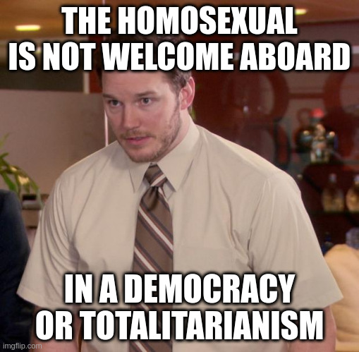 totalitarianism | THE HOMOSEXUAL IS NOT WELCOME ABOARD; IN A DEMOCRACY OR TOTALITARIANISM | image tagged in memes,afraid to ask andy | made w/ Imgflip meme maker