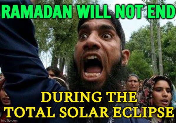 Ramadan Will Not End During The Total Solar Eclipse | RAMADAN WILL NOT END; DURING THE TOTAL SOLAR ECLIPSE | image tagged in angry muslim,solar eclipse,ramadan,radical islam,religion,astrology | made w/ Imgflip meme maker