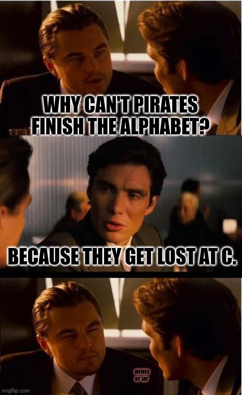 Geez | WHY CAN'T PIRATES FINISH THE ALPHABET? BECAUSE THEY GET LOST AT C. MEMES BY JAY | image tagged in inception,leonardo dicaprio,pirates,alphabet lore | made w/ Imgflip meme maker