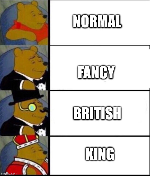 winnie the pooh 4 | NORMAL; FANCY; BRITISH; KING | image tagged in winnie the pooh 4 | made w/ Imgflip meme maker