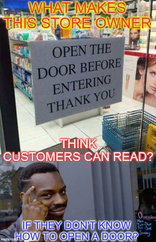 If they're too dumb to know how to open a door... | WHAT MAKES THIS STORE OWNER; THINK CUSTOMERS CAN READ? IF THEY DON'T KNOW HOW TO OPEN A DOOR? | image tagged in memes,roll safe think about it,open door,before entering sign | made w/ Imgflip meme maker