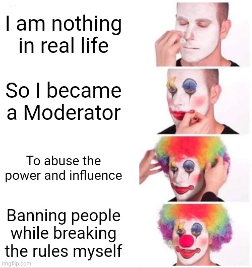 Mods are real pieces of work | I am nothing in real life; So I became a Moderator; To abuse the power and influence; Banning people while breaking the rules myself | image tagged in memes,clown applying makeup,moderators,discord moderator,internet,twitch | made w/ Imgflip meme maker