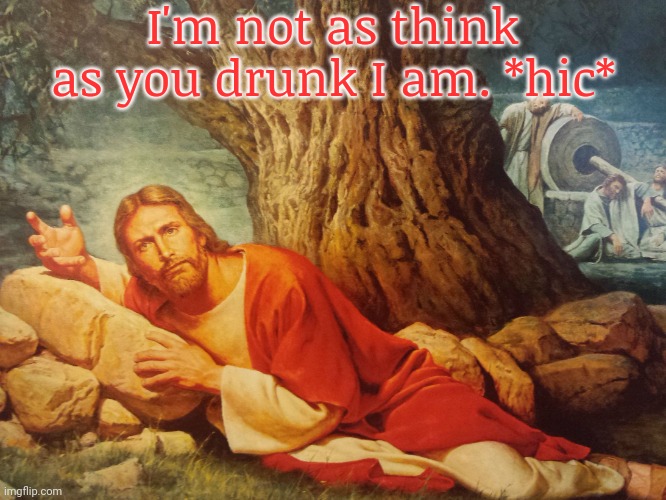He turned too much water into wine. | I'm not as think as you drunk I am. *hic* | image tagged in drunk jesus,the hangover,mistakes | made w/ Imgflip meme maker