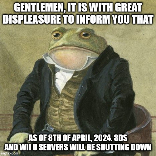 Gentlemen, it is with great pleasure to inform you that | GENTLEMEN, IT IS WITH GREAT DISPLEASURE TO INFORM YOU THAT; AS OF 8TH OF APRIL, 2024. 3DS AND WII U SERVERS WILL BE SHUTTING DOWN | image tagged in gentlemen it is with great pleasure to inform you that | made w/ Imgflip meme maker