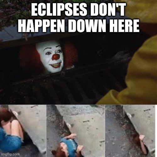 Happy eclipse day! | ECLIPSES DON'T HAPPEN DOWN HERE | image tagged in pennywise in sewer,solar eclipse,whaaat | made w/ Imgflip meme maker