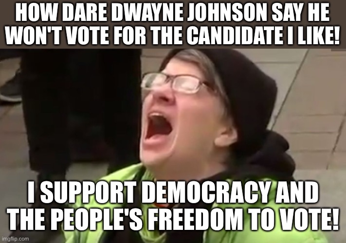 The left rn: | HOW DARE DWAYNE JOHNSON SAY HE WON'T VOTE FOR THE CANDIDATE I LIKE! I SUPPORT DEMOCRACY AND THE PEOPLE'S FREEDOM TO VOTE! | image tagged in screaming liberal,dwayne johnson,the rock driving,funny,politics,twitter | made w/ Imgflip meme maker