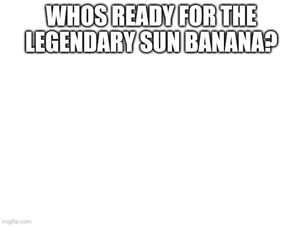 For it tis happening (no this is not spam it's about the eclipse) | WHOS READY FOR THE LEGENDARY SUN BANANA? | image tagged in e | made w/ Imgflip meme maker