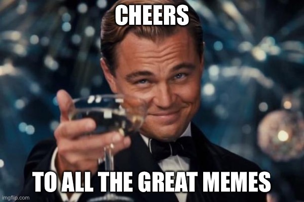 We have not gotten this far without them | CHEERS; TO ALL THE GREAT MEMES | image tagged in memes,leonardo dicaprio cheers | made w/ Imgflip meme maker