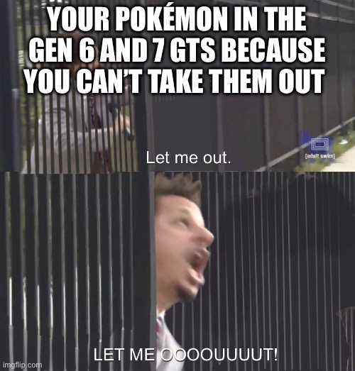 Hopefully you didn’t have any legendaries in it | YOUR POKÉMON IN THE GEN 6 AND 7 GTS BECAUSE YOU CAN’T TAKE THEM OUT | image tagged in let me out | made w/ Imgflip meme maker