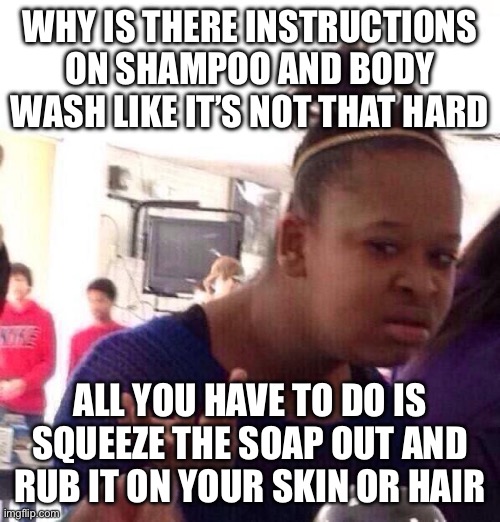 Who thought of putting instructions on soap | WHY IS THERE INSTRUCTIONS ON SHAMPOO AND BODY WASH LIKE IT’S NOT THAT HARD; ALL YOU HAVE TO DO IS SQUEEZE THE SOAP OUT AND RUB IT ON YOUR SKIN OR HAIR | image tagged in memes,black girl wat | made w/ Imgflip meme maker