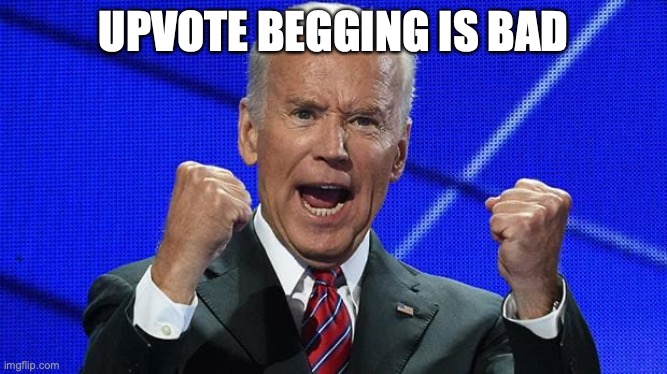 Joe Biden fists angry | UPVOTE BEGGING IS BAD | image tagged in joe biden fists angry | made w/ Imgflip meme maker