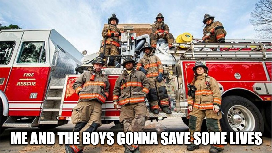 Firefighters | ME AND THE BOYS GONNA SAVE SOME LIVES | image tagged in me and the boys | made w/ Imgflip meme maker