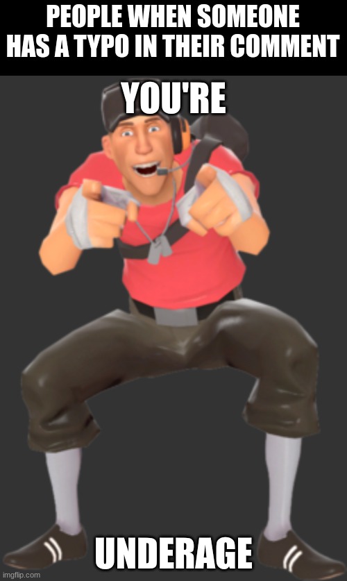you either misspell because your underaged, not English, or you just really suck at typing | PEOPLE WHEN SOMEONE HAS A TYPO IN THEIR COMMENT | image tagged in tf2 scout you're underage,misspelled,typo,ha ha tags go brr,memes,relatable | made w/ Imgflip meme maker