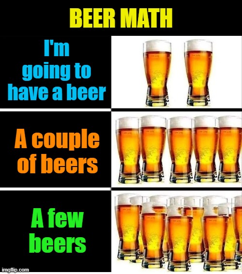 Looks about right | BEER MATH; I'm going to have a beer; A couple of beers; A few
beers | image tagged in beer,drink beer,hold my beer,cold beer here,craft beer,the most interesting man in the world | made w/ Imgflip meme maker