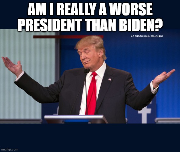 Yes or no? | AM I REALLY A WORSE PRESIDENT THAN BIDEN? | image tagged in exactly,united states of america,political meme,joe biden,donald trump | made w/ Imgflip meme maker