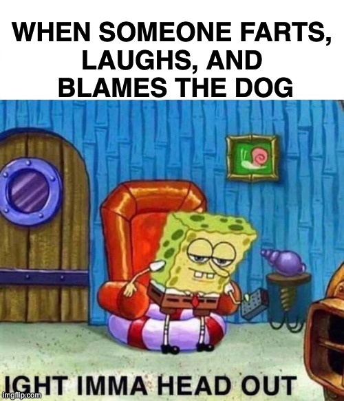 I'm Outta Here | WHEN SOMEONE FARTS, 
LAUGHS, AND 
BLAMES THE DOG | image tagged in memes,spongebob ight imma head out,fart jokes,dad joke dog,gross,silly | made w/ Imgflip meme maker