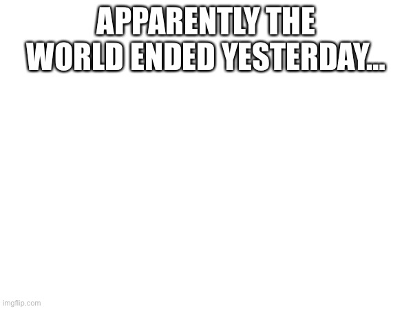 I have a strange feeling that they might be wrong… | APPARENTLY THE WORLD ENDED YESTERDAY… | image tagged in blank white template,end of the world,solar eclipse,conspiracy theory | made w/ Imgflip meme maker