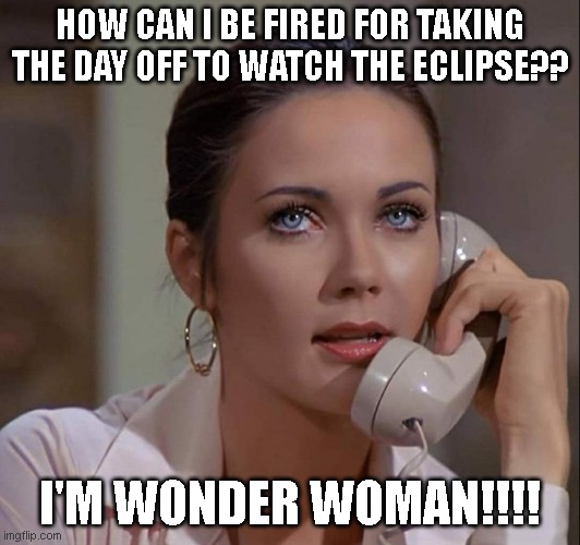HOW CAN I BE FIRED FOR TAKING THE DAY OFF TO WATCH THE ECLIPSE?? I'M WONDER WOMAN!!!! | image tagged in funny memes,fun,funny meme,too funny | made w/ Imgflip meme maker