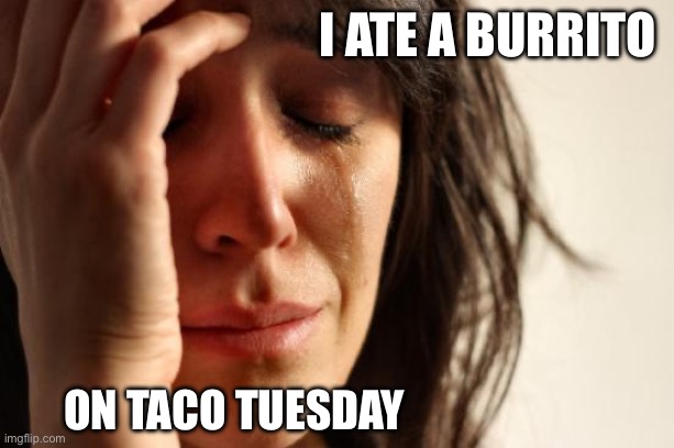 First World Problems Meme | I ATE A BURRITO; ON TACO TUESDAY | image tagged in memes,first world problems | made w/ Imgflip meme maker